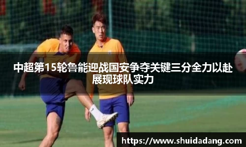 中超第15轮鲁能迎战国安争夺关键三分全力以赴展现球队实力