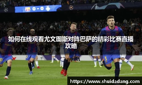 如何在线观看尤文图斯对阵巴萨的精彩比赛直播攻略