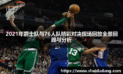 2021年爵士队与76人队精彩对决现场回放全景回顾与分析